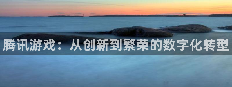 杏悦2推荐通道：腾讯游戏：从创新到繁荣的数字化转型