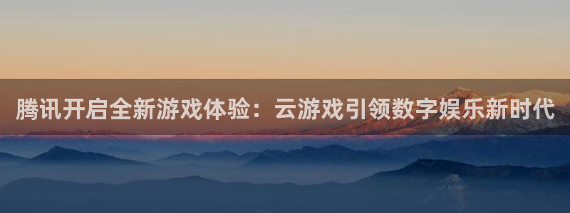 杏悦2官网登录入口：腾讯开启全新游戏体验：云游戏引领数字娱乐