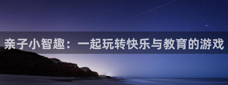 杏悦2注册搜狐：亲子小智趣：一起玩转快乐与教育的游戏