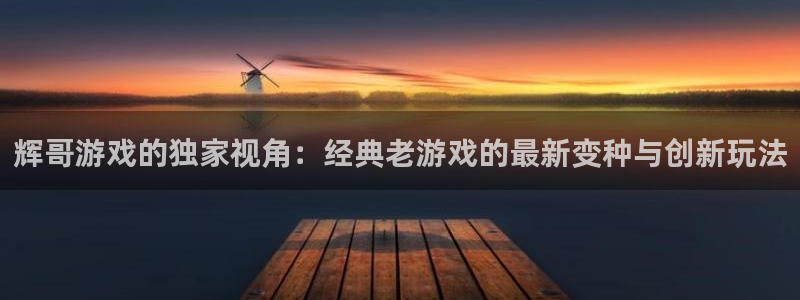 杏悦2定了平台：辉哥游戏的独家视角：经典老游戏的最新变种与创